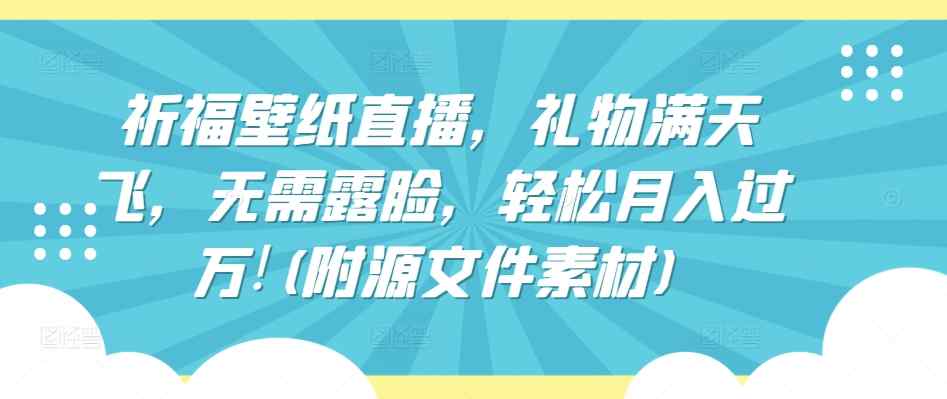祈福壁纸直播，礼物满天飞，无需露脸，轻松月入过万!(附源文件素材)【揭秘】-天天有课网
