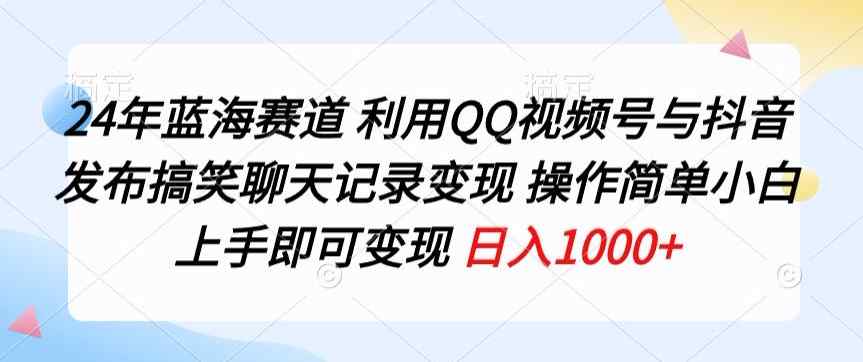 24年蓝海赛道，利用QQ视频号与抖音发布搞笑聊天记录变现，操作简单，小白上手即可变现-天天有课网