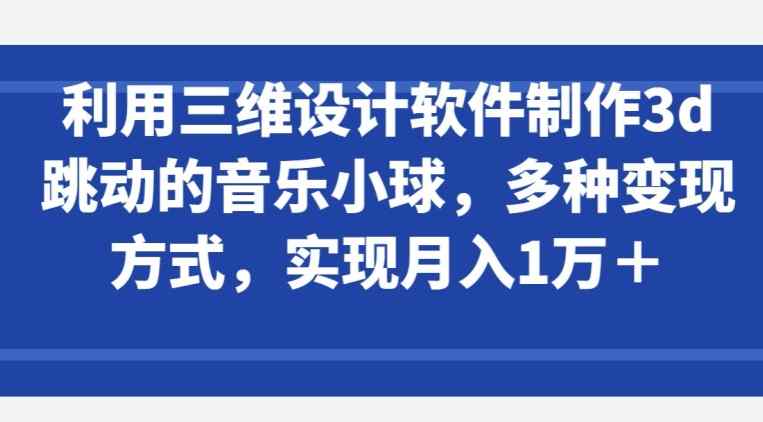 利用三维设计软件制作3d跳动的音乐小球，多种变现方式，实现月入1万+【揭秘】-天天有课网