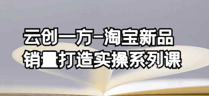 云创一方-淘宝新品销量打造实操系列课，基础销量打造(4课程)+补单渠道分析(4课程)-天天有课网