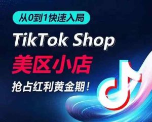 从0到1快速入局TikTok美区小店,快速抢占流量黄金期,开启日出千单之旅-天天有课网