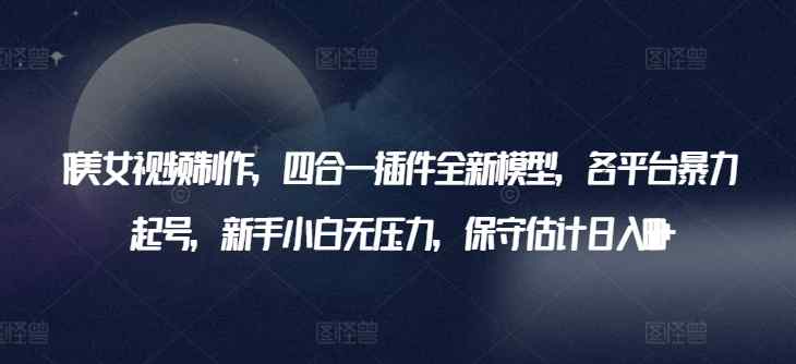 AI美女视频制作，四合一插件全新模型，各平台暴力起号，新手小白无压力，保守估计日入600+【揭秘】-天天有课网