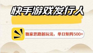 快手游戏发行人新玩法单号500+,无限接码加爆款视频二合一最终玩法 小白必做-天天有课网