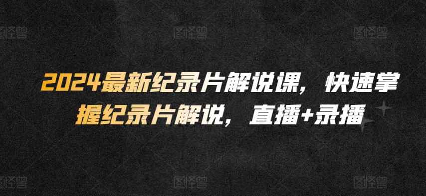 2024最新纪录片解说课，快速掌握纪录片解说，直播+录播-天天有课网