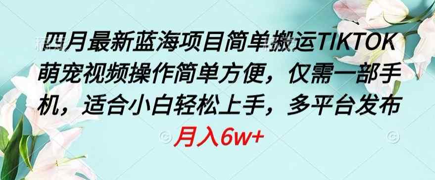 四月最新蓝海项目，简单搬运TIKTOK萌宠视频，操作简单方便，仅需一部手机【揭秘】-天天有课网