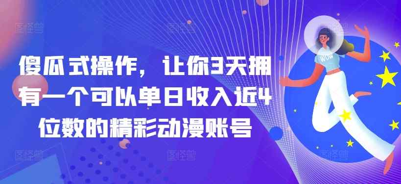 傻瓜式操作，让你3天拥有一个可以单日收入近4位数的精彩动漫账号-天天有课网
