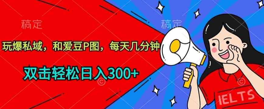 玩爆私域，和爱豆P图，每天几分钟 轻松日入300+【揭秘】-天天有课网
