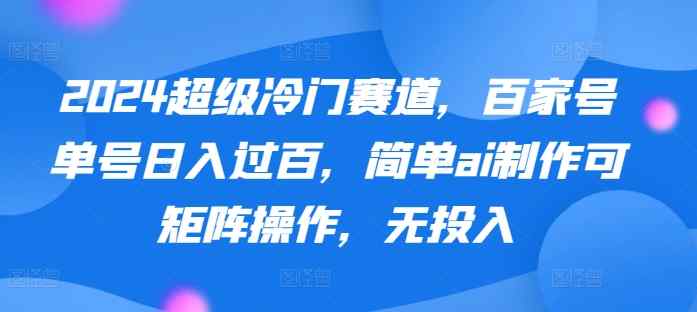 2024超级冷门赛道，百家号单号日入过百，简单ai制作可矩阵操作，无投入-天天有课网