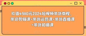 价值4980元2024短视频带货教程,带贷剪辑课+带货运营课+带货直播课+带货拍摄课-天天有课网