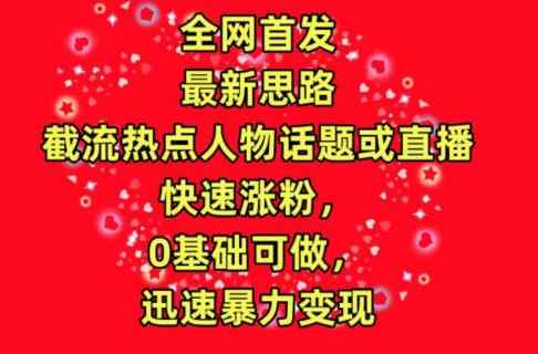 全网首发，截流热点人物话题或直播，快速涨粉，0基础可做，迅速暴力变现【揭秘】-天天有课网