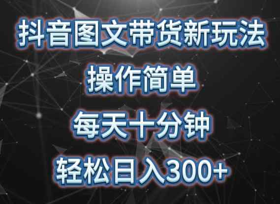 抖音图文带货新玩法， 操作简单，每天十分钟，轻松日入300+，可矩阵操作【揭秘】-天天有课网