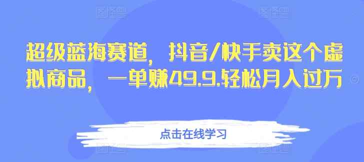 超级蓝海赛道，抖音/快手卖这个虚拟商品，一单赚49.9.轻松月入过万-天天有课网