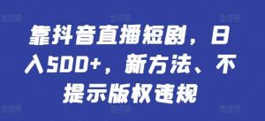 靠抖音直播短剧,日入500+,新方法、不提示版权违规-天天有课网