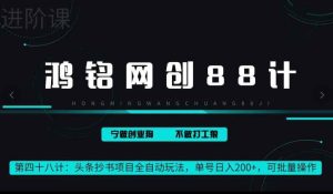 鸿铭网创88计第48计:头条抄书项目全自动玩法,单号日入 200+,可批量操作-天天有课网