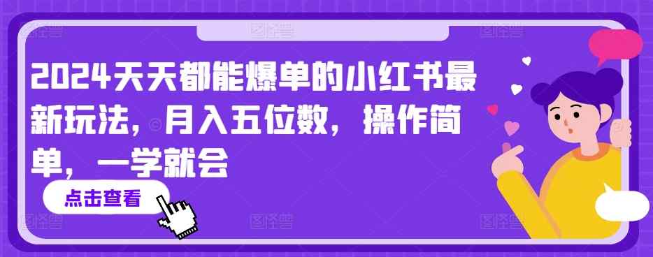 2024天天都能爆单的小红书最新玩法，月入五位数，操作简单，一学就会【揭秘】-天天有课网