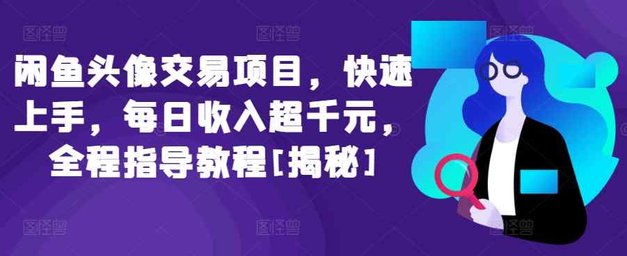 闲鱼头像交易项目，快速上手，每日收入超千元，全程指导教程[揭秘]-天天有课网