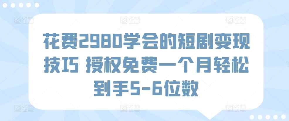 花费2980学会的短剧变现技巧 授权免费一个月轻松到手5-6位数-天天有课网