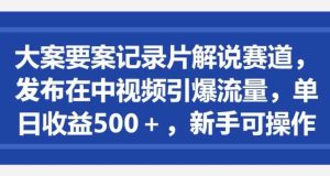 大案要案记录片解说赛道，发布在中视频引爆流量，单日收益500+，新手可操作-天天有课网