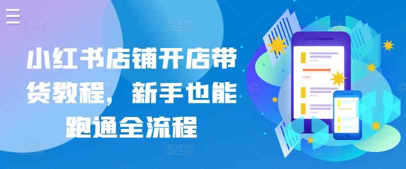 小红书店铺开店带货教程，新手也能跑通全流程-天天有课网