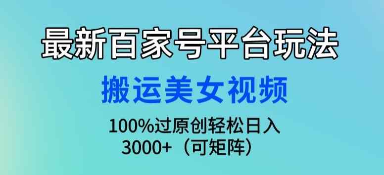最新百家号平台玩法，搬运美女视频100%过原创大揭秘，轻松日入3000+(可矩阵)-天天有课网