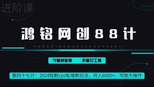 鸿铭网创88计第47计：2024短剧cps全自动私域新玩法，月入6000+，可放大操作-天天有课网