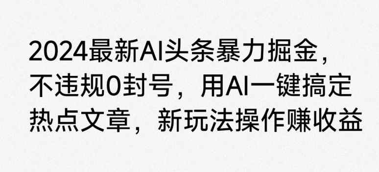 2024最新AI头条暴力掘金，不违规0封号，用AI一键搞定热点文章-天天有课网