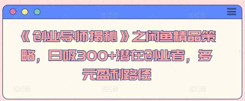 《创业导师揭秘》之闲鱼精品策略，日吸300+潜在创业者，多元盈利路径-天天有课网