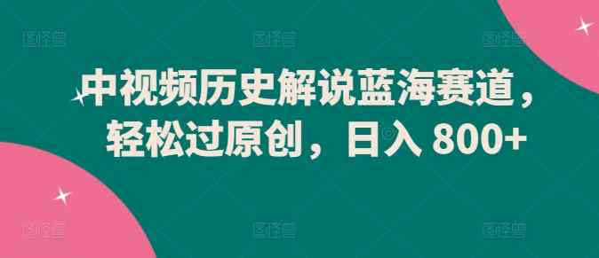 中视频历史解说蓝海赛道，轻松过原创，日入 800+【揭秘】-天天有课网