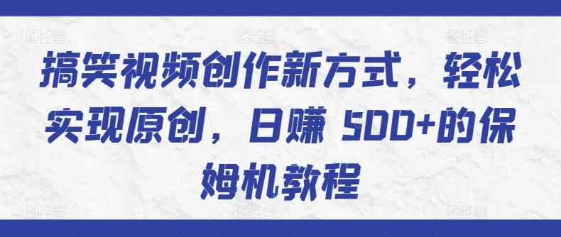 搞笑视频创作新方式，轻松实现原创，日赚 500+的保姆机教程-天天有课网