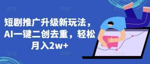 短剧推广升级新玩法，AI一键二创去重，轻松月入2w+【揭秘】-天天有课网