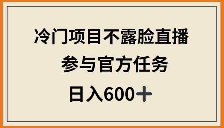 冷门项目不露脸直播，参与官方任务，日入600+【揭秘】-天天有课网