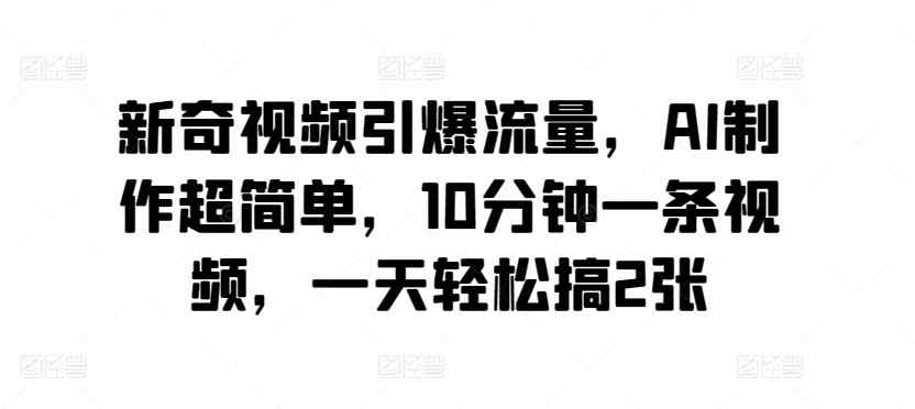 新奇视频引爆流量，AI制作超简单，10分钟一条视频，一天轻松搞2张-天天有课网