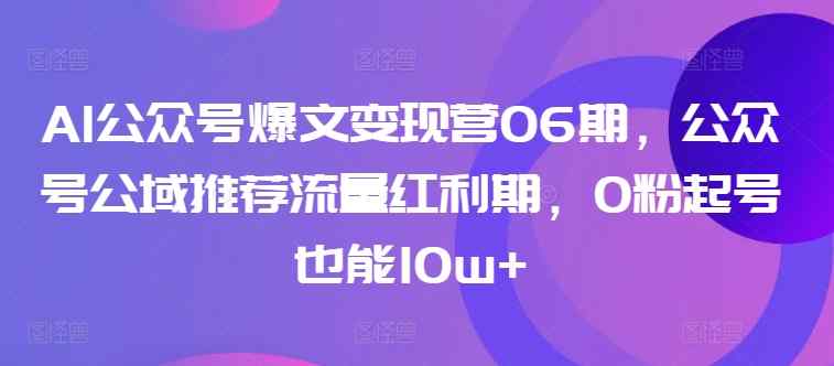 AI公众号爆文变现营06期，公众号公域推荐流量红利期，0粉起号也能10w+-天天有课网