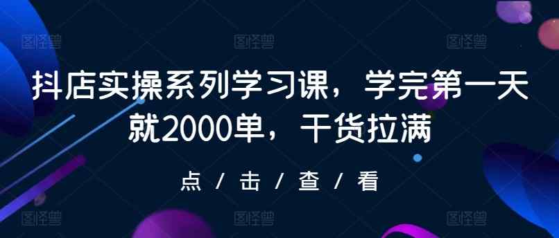 抖店实操系列学习课，学完第一天就2000单，干货拉满-天天有课网