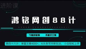 鸿铭网创88计第46计:单篇文章 4000+,AI 头条写作新玩法, 小白轻松上手-天天有课网