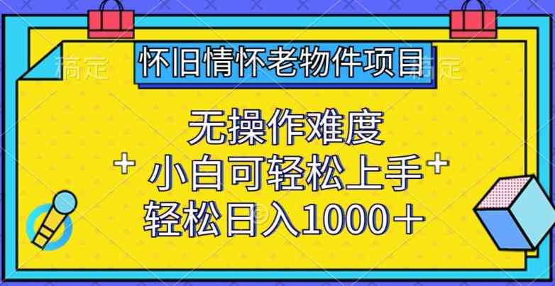 怀旧情怀老物件项目，无操作难度，小白可轻松上手，轻松日入1000+【揭秘】-天天有课网