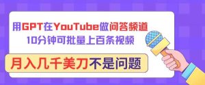 用GPT在YouTube做问答频道，10分钟可批量上百条视频，月入几千美刀不是问题【揭秘】-天天有课网