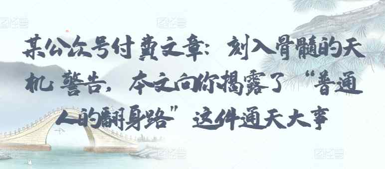 某公众号付费文章：刻入骨髓的天机: 警告，本文向你揭露了 “普通人的翻身路” 这件通天大事-天天有课网