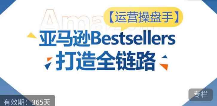 运营操盘手！亚马逊Bestsellers打造全链路，选品、Listing、广告投放全链路进阶优化-天天有课网