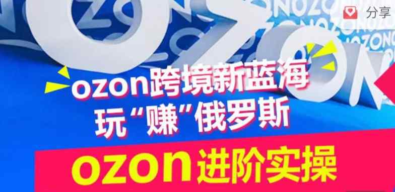 ozon跨境新蓝海玩“赚”俄罗斯，ozon进阶实操训练营-天天有课网