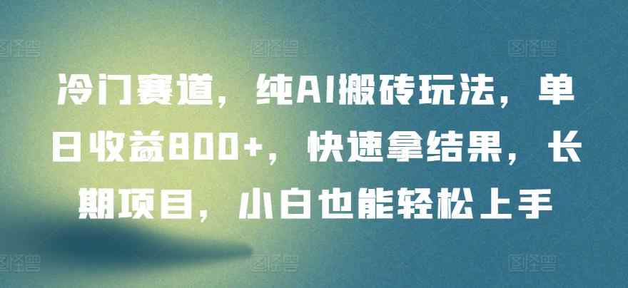 冷门赛道，纯AI搬砖玩法，单日收益800+，快速拿结果，长期项目，小白也能轻松上手【揭秘】-天天有课网