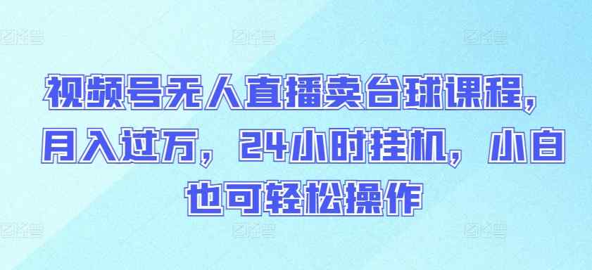 视频号无人直播卖台球课程，月入过万，24小时挂机，小白也可轻松操作【揭秘】-天天有课网