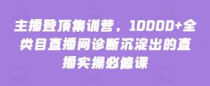 主播登顶集训营，10000+全类目直播间诊断沉淀出的直播实操必修课-天天有课网
