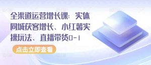 全渠道运营增长课:实体同城获客增长、小红薯实操玩法、直播带货0-1-天天有课网