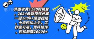 外面收费1280的项目,2024最新视频分成一键1000+原创视频,小白轻松上手-天天有课网