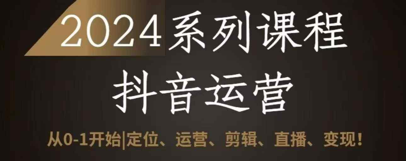 2024抖音运营全套系列课程，从0-1开始，定位、运营、剪辑、直播、变现-天天有课网