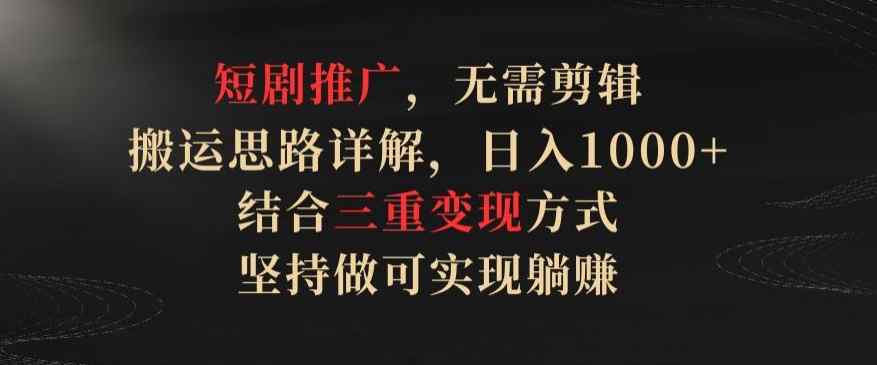短剧推广，无需剪辑，搬运思路详解，日入1000+，结合三重变现方式，坚持做可实现躺赚【揭秘】-天天有课网