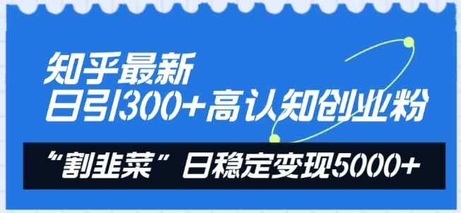 知乎最新日引300+高认知创业粉，“割韭菜”日稳定变现5000+【揭秘】-天天有课网
