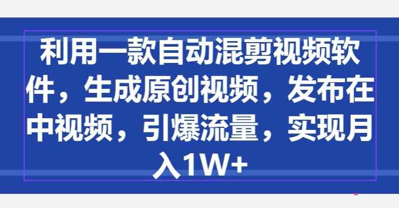 利用一款自动混剪视频软件，生成原创视频，发布在中视频，引爆流量，实现月入1W+-天天有课网