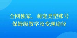 全网独家，抖音萌宠类型账号，保姆级教学及变现途径-天天有课网
